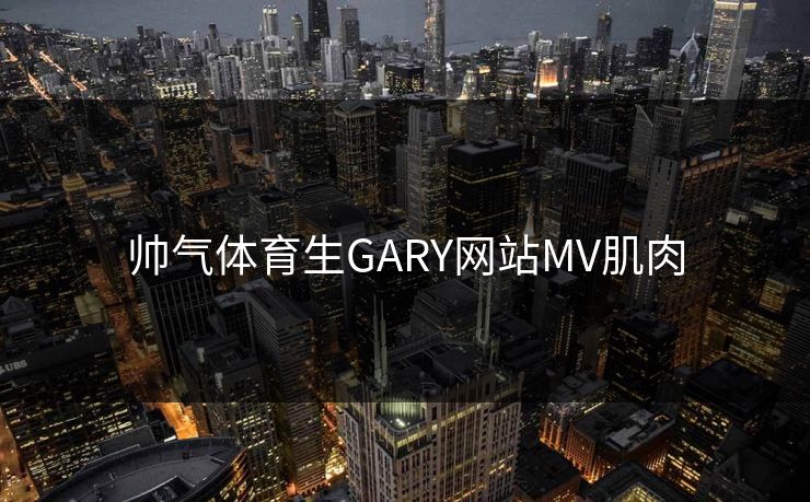 帅气体育生GARY网站MV肌肉