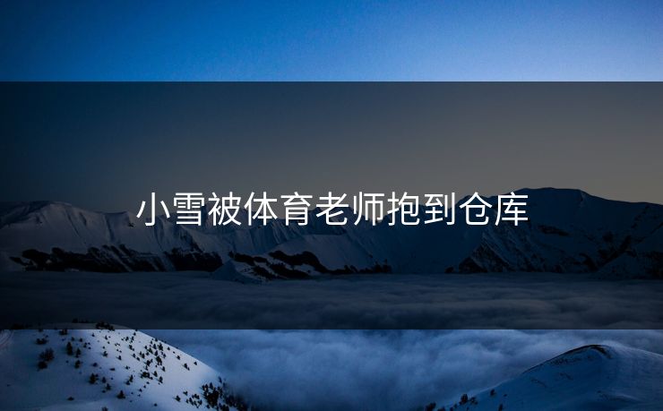 小雪被体育老师抱到仓库