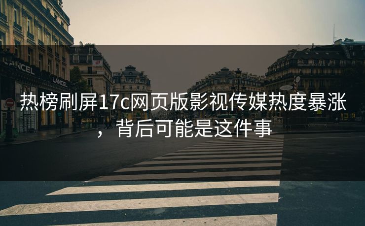 热榜刷屏17c网页版影视传媒热度暴涨，背后可能是这件事
