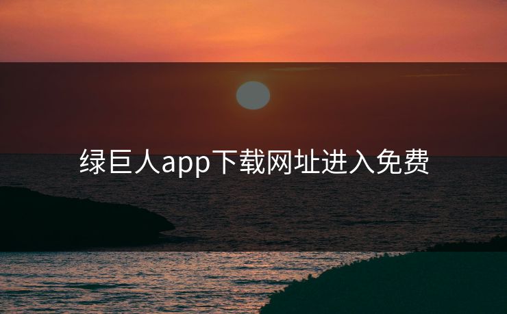 绿巨人app下载网址进入免费 绿巨人app下载网址进入免费