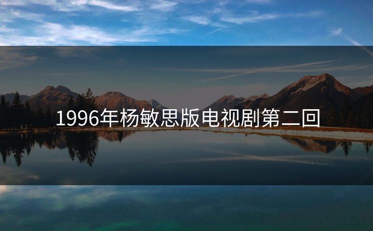 1996年杨敏思版电视剧第二回 1996年杨敏思版电视剧第二回