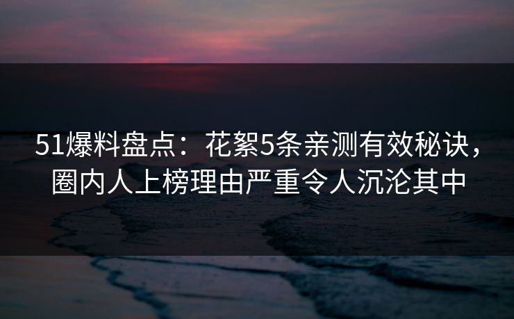 51爆料盘点：花絮5条亲测有效秘诀，圈内人上榜理由严重令人沉沦其中