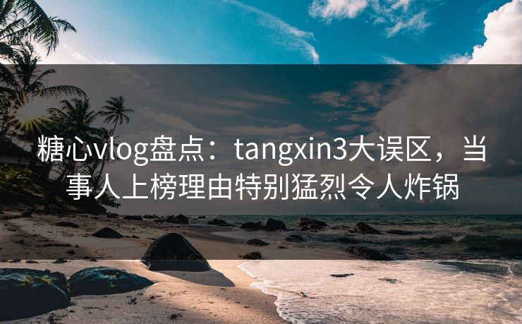 糖心vlog盘点:tangxin3大误区,当事人上榜理由特别猛烈令人炸锅 糖心vlog盘点:tangxin3大误区,当事人上榜理由特别猛烈令人炸锅