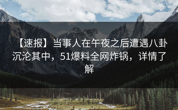【速报】当事人在午夜之后遭遇八卦 沉沦其中,51爆料全网炸锅,详情了解 【速报】当事人在午夜之后遭遇八卦 沉沦其中,51爆料全网炸锅,详情了解
