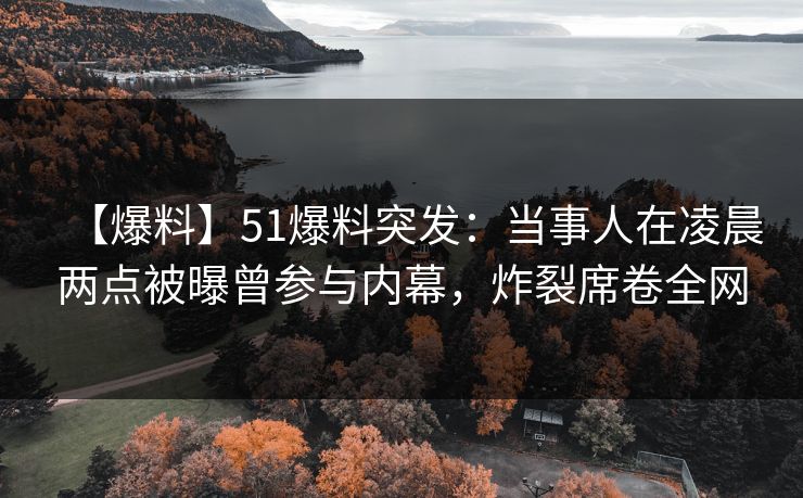 【爆料】51爆料突发：当事人在凌晨两点被曝曾参与内幕，炸裂席卷全网