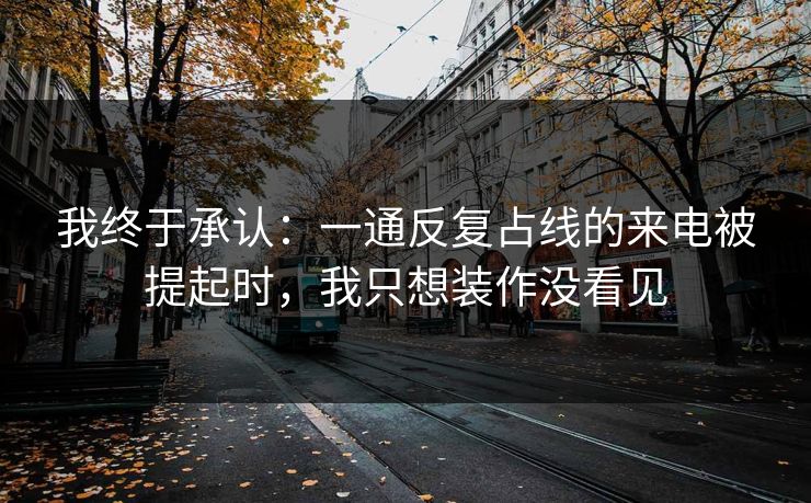 我终于承认：一通反复占线的来电被提起时，我只想装作没看见