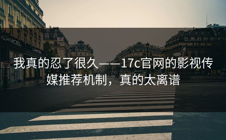 我真的忍了很久——17c官网的影视传媒推荐机制，真的太离谱
