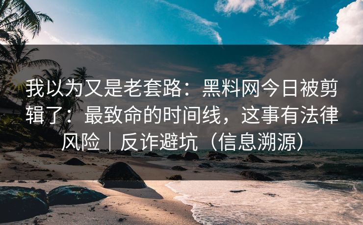 我以为又是老套路：黑料网今日被剪辑了：最致命的时间线，这事有法律风险｜反诈避坑（信息溯源）