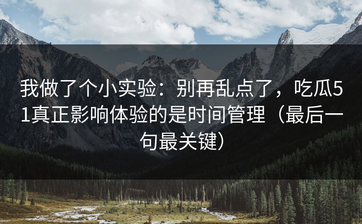 我做了个小实验：别再乱点了，吃瓜51真正影响体验的是时间管理（最后一句最关键）
