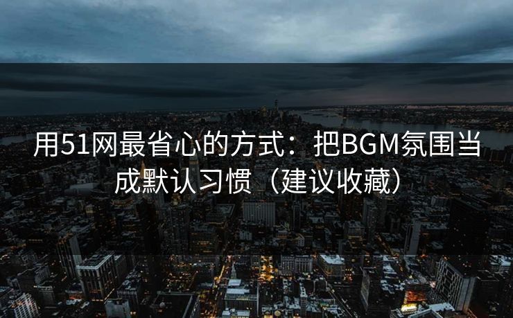 用51网最省心的方式:把BGM氛围当成默认习惯(建议收藏) 用51网最省心的方式:把BGM氛围当成默认习惯(建议收藏)