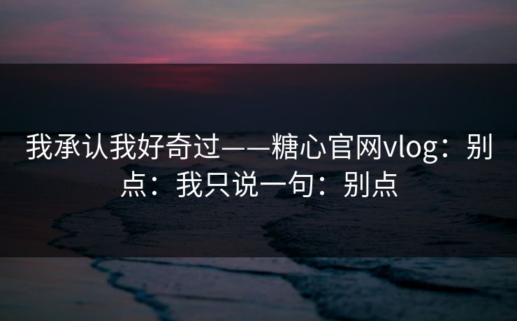 我承认我好奇过——糖心官网vlog：别点：我只说一句：别点