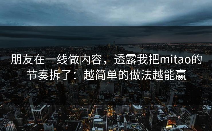 朋友在一线做内容，透露我把mitao的节奏拆了：越简单的做法越能赢