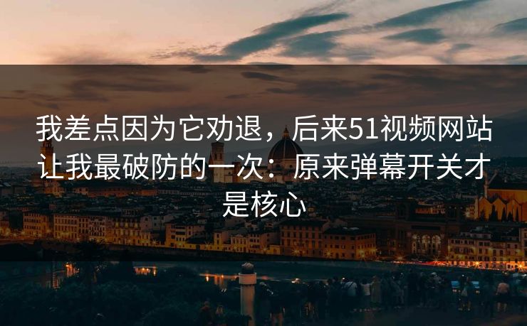 我差点因为它劝退，后来51视频网站让我最破防的一次：原来弹幕开关才是核心