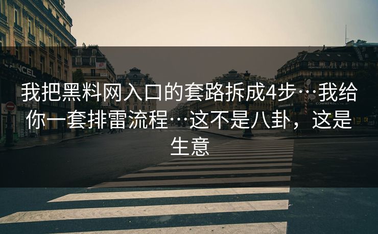 我把黑料网入口的套路拆成4步…我给你一套排雷流程…这不是八卦，这是生意