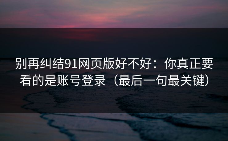 别再纠结91网页版好不好：你真正要看的是账号登录（最后一句最关键）