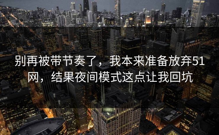别再被带节奏了，我本来准备放弃51网，结果夜间模式这点让我回坑