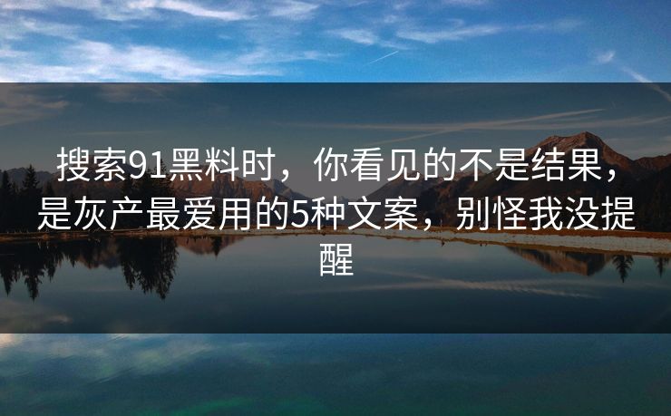 搜索91黑料时，你看见的不是结果，是灰产最爱用的5种文案，别怪我没提醒
