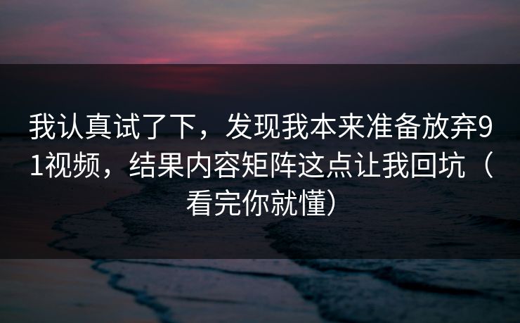 我认真试了下，发现我本来准备放弃91视频，结果内容矩阵这点让我回坑（看完你就懂）